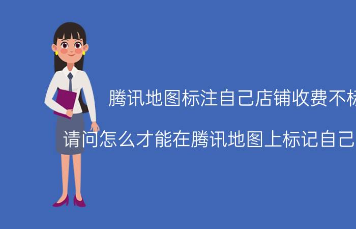 腾讯地图标注自己店铺收费不标 请问怎么才能在腾讯地图上标记自己的位置？